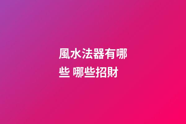 風水法器有哪些 哪些招財